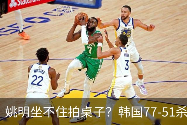 姚明坐不住拍桌子？韩国77-51杀进亚运会决赛，亚洲冠军三分球23中2，中国男篮不如他们，篮协该出手了